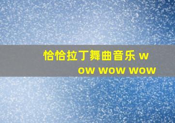 恰恰拉丁舞曲音乐 wow wow wow